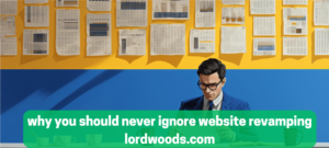 why you should never ignore website revamping lordwoods.com